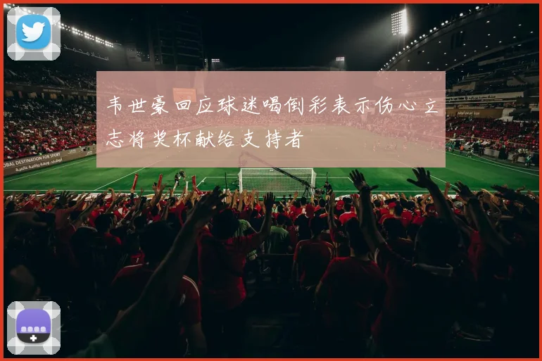 韦世豪回应球迷喝倒彩表示伤心立志将奖杯献给支持者